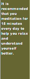 Text Box: It is recommended that you meditation for 15 minutes every day to help you relax and understand yourself better.